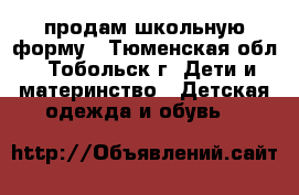  продам школьную форму - Тюменская обл., Тобольск г. Дети и материнство » Детская одежда и обувь   